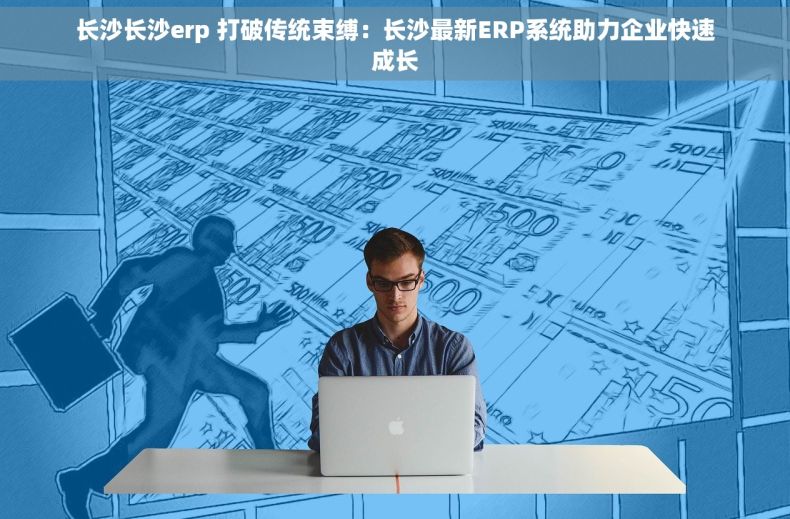 长沙长沙erp 打破传统束缚：长沙最新ERP系统助力企业快速成长