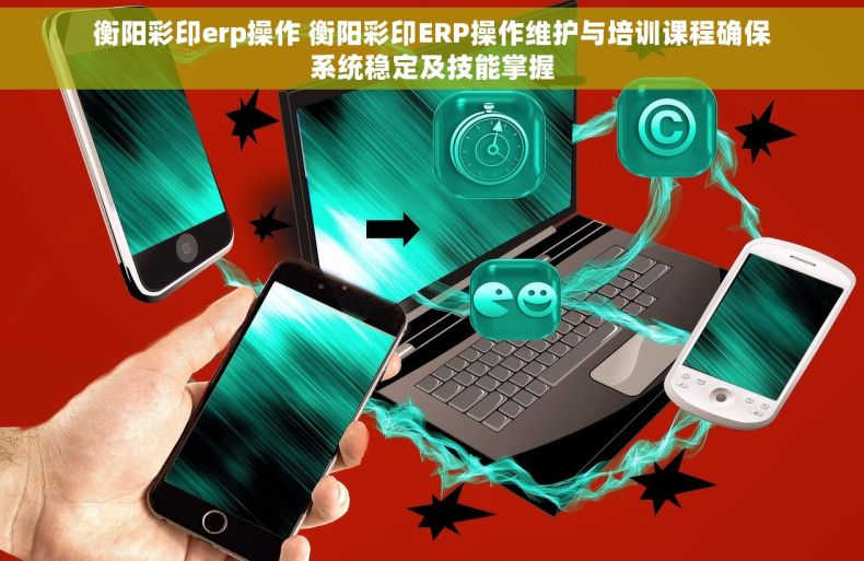 衡阳彩印erp操作 衡阳彩印ERP操作维护与培训课程确保系统稳定及技能掌握