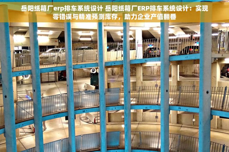岳阳纸箱厂erp排车系统设计 岳阳纸箱厂ERP排车系统设计：实现零错误与精准预测库存，助力企业产值翻番