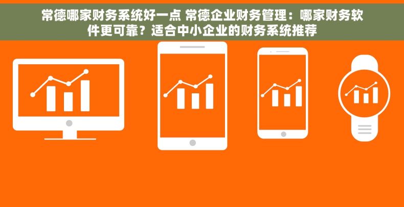 常德哪家财务系统好一点 常德企业财务管理：哪家财务软件更可靠？适合中小企业的财务系统推荐