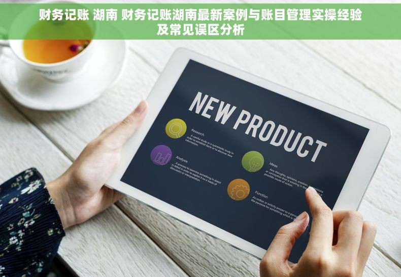 财务记账 湖南 财务记账湖南最新案例与账目管理实操经验及常见误区分析