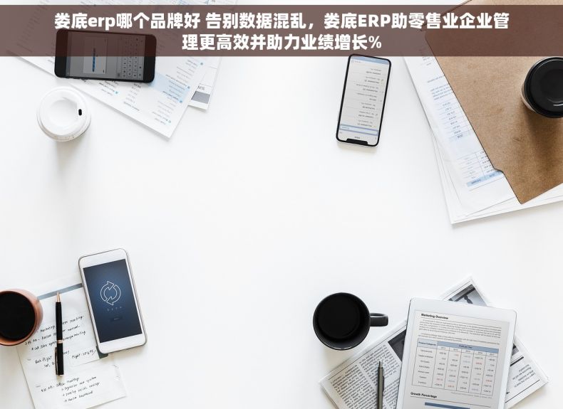 娄底erp哪个品牌好 告别数据混乱，娄底ERP助零售业企业管理更高效并助力业绩增长%