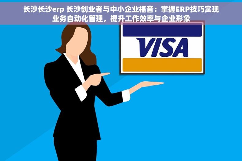 长沙长沙erp 长沙创业者与中小企业福音：掌握ERP技巧实现业务自动化管理，提升工作效率与企业形象