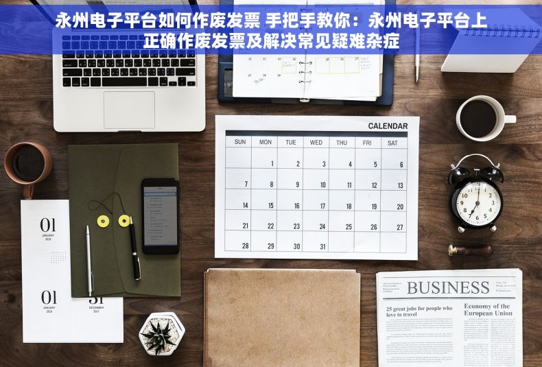 永州电子平台如何作废发票 手把手教你：永州电子平台上正确作废发票及解决常见疑难杂症