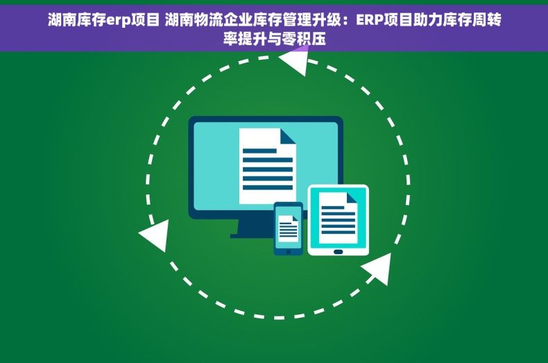 湖南库存erp项目 湖南物流企业库存管理升级：ERP项目助力库存周转率提升与零积压