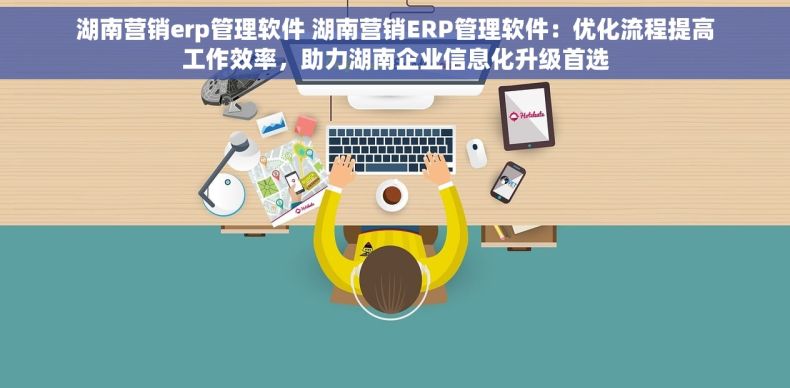 湖南营销erp管理软件 湖南营销ERP管理软件：优化流程提高工作效率，助力湖南企业信息化升级首选