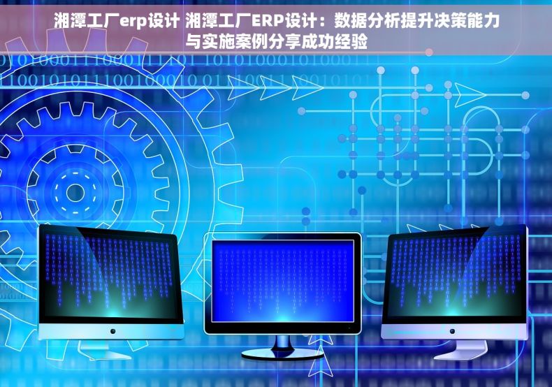 湘潭工厂erp设计 湘潭工厂ERP设计：数据分析提升决策能力与实施案例分享成功经验