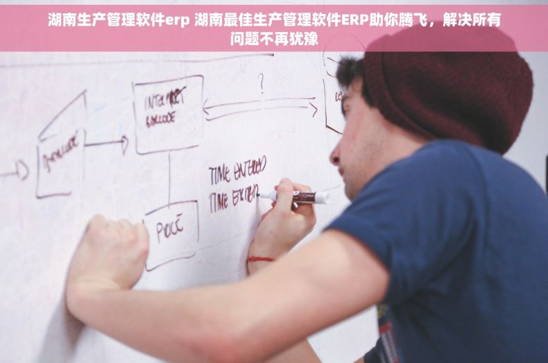 湖南生产管理软件erp 湖南最佳生产管理软件ERP助你腾飞，解决所有问题不再犹豫