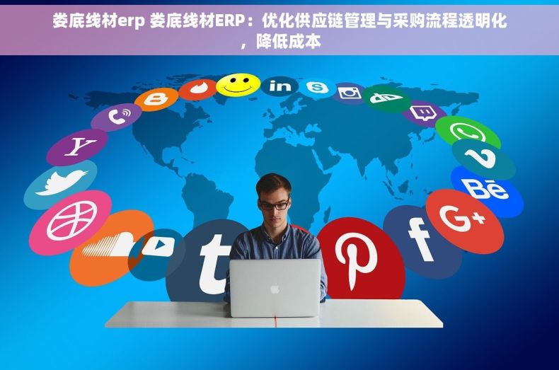 娄底线材erp 娄底线材ERP：优化供应链管理与采购流程透明化，降低成本