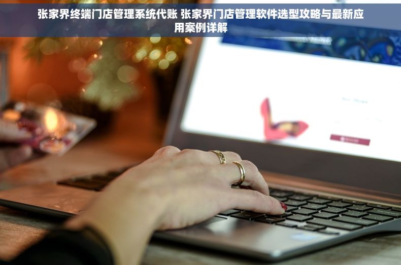 张家界终端门店管理系统代账 张家界门店管理软件选型攻略与最新应用案例详解