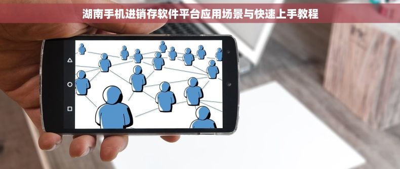 湖南手机进销存软件平台应用场景与快速上手教程