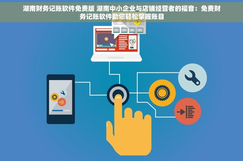 湖南财务记账软件免费版 湖南中小企业与店铺经营者的福音：免费财务记账软件助您轻松掌握账目