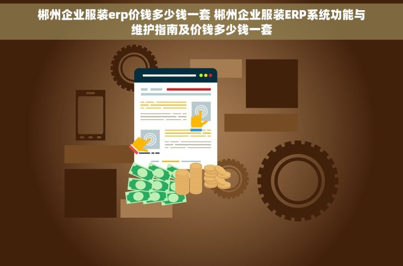 郴州企业服装erp价钱多少钱一套 郴州企业服装ERP系统功能与维护指南及价钱多少钱一套