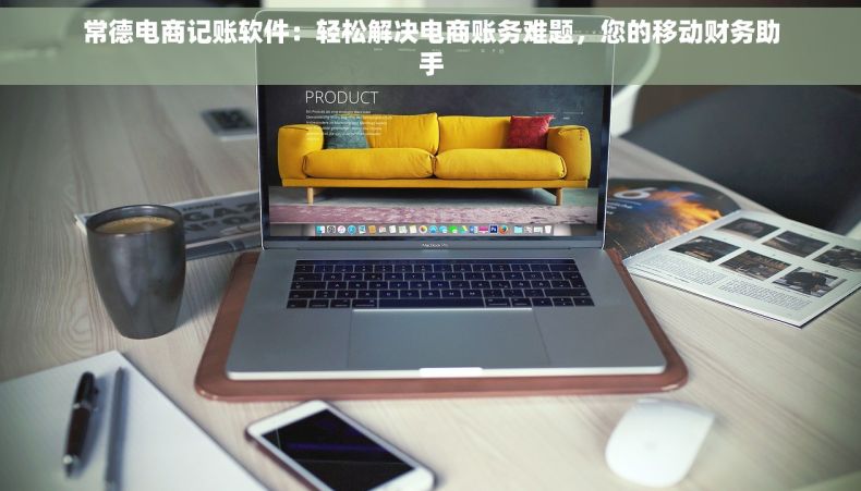 常德电商记账软件：轻松解决电商账务难题，您的移动财务助手