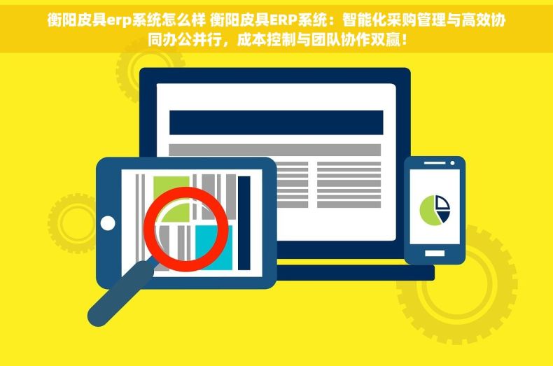 衡阳皮具erp系统怎么样 衡阳皮具ERP系统：智能化采购管理与高效协同办公并行，成本控制与团队协作双赢！