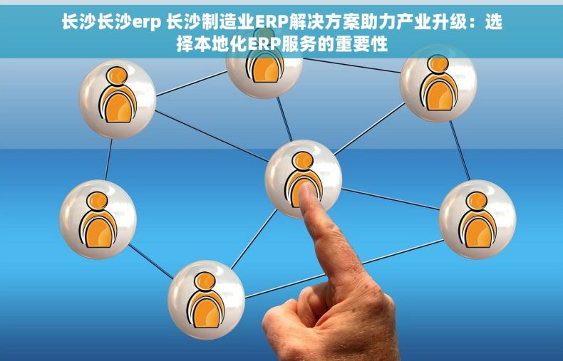 长沙长沙erp 长沙制造业ERP解决方案助力产业升级：选择本地化ERP服务的重要性