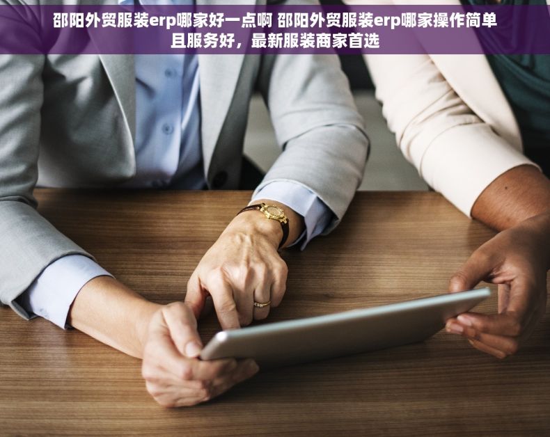 邵阳外贸服装erp哪家好一点啊 邵阳外贸服装erp哪家操作简单且服务好，最新服装商家首选
