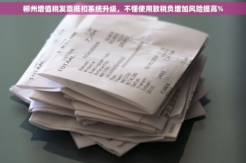 郴州增值税发票抵扣系统升级，不懂使用致税负增加风险提高%