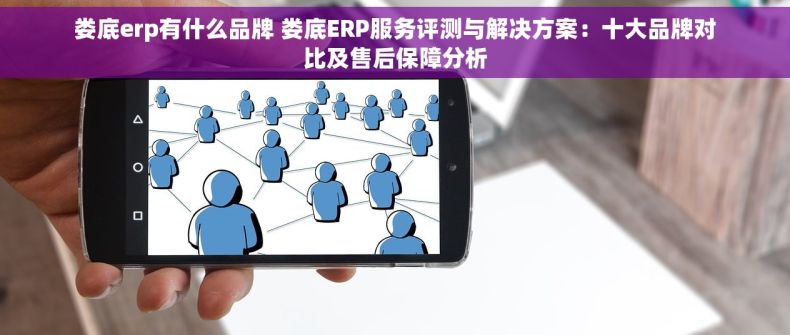 娄底erp有什么品牌 娄底ERP服务评测与解决方案：十大品牌对比及售后保障分析