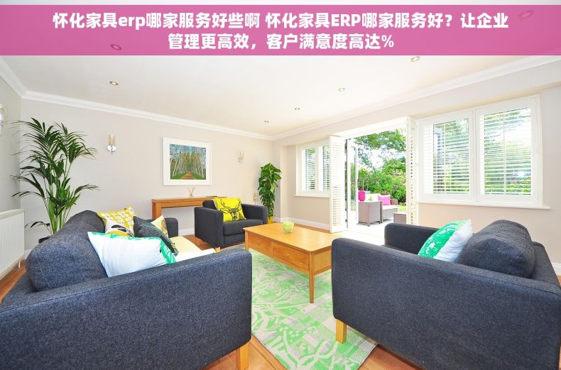 怀化家具erp哪家服务好些啊 怀化家具ERP哪家服务好？让企业管理更高效，客户满意度高达%