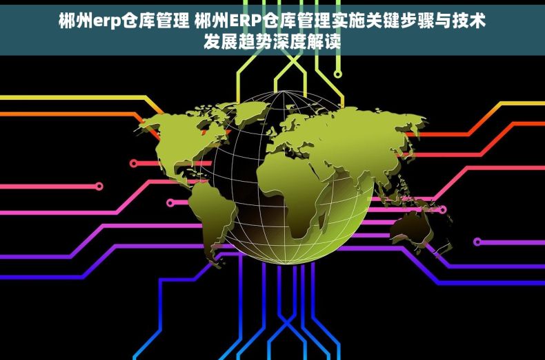 郴州erp仓库管理 郴州ERP仓库管理实施关键步骤与技术发展趋势深度解读