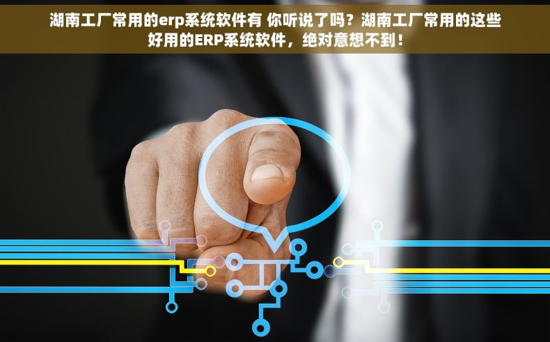 湖南工厂常用的erp系统软件有 你听说了吗？湖南工厂常用的这些好用的ERP系统软件，绝对意想不到！