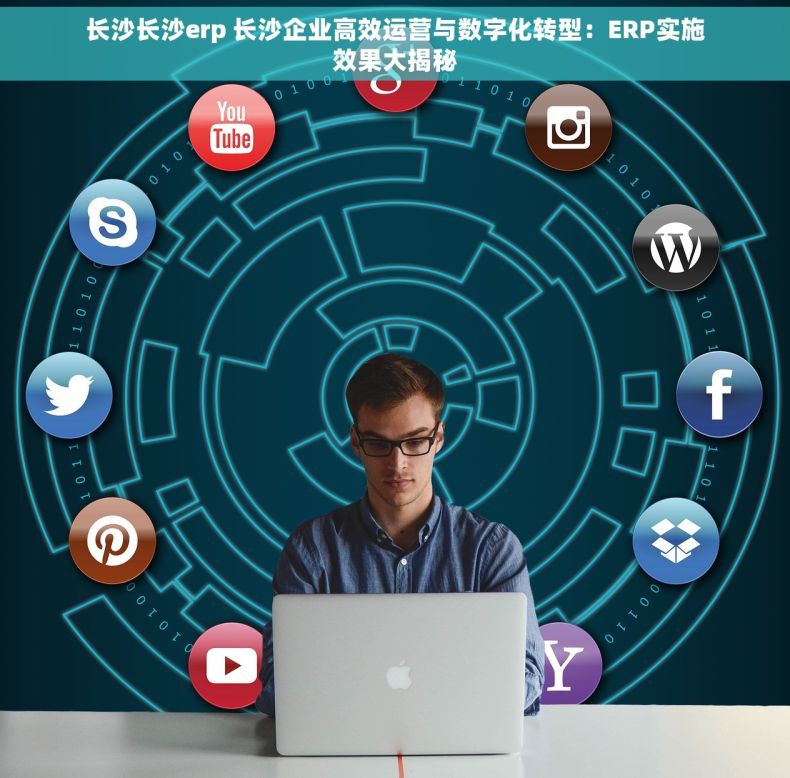 长沙长沙erp 长沙企业高效运营与数字化转型：ERP实施效果大揭秘