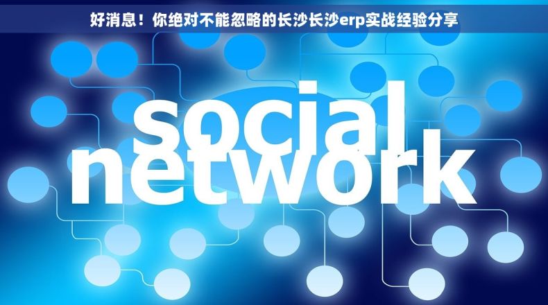 好消息！你绝对不能忽略的长沙长沙erp实战经验分享