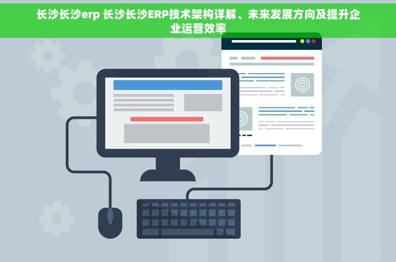 长沙长沙erp 长沙长沙ERP技术架构详解、未来发展方向及提升企业运营效率