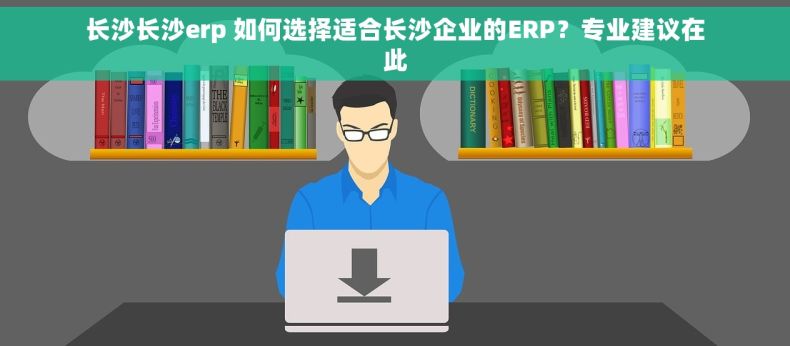 长沙长沙erp 如何选择适合长沙企业的ERP？专业建议在此