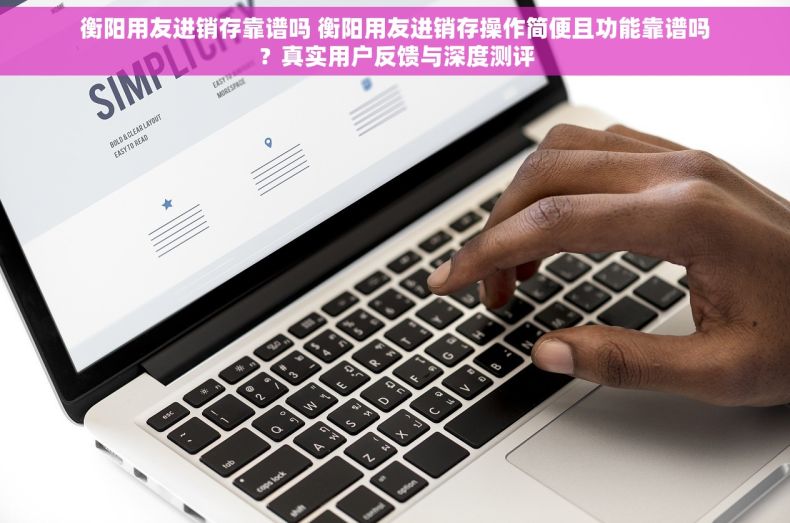 衡阳用友进销存靠谱吗 衡阳用友进销存操作简便且功能靠谱吗？真实用户反馈与深度测评