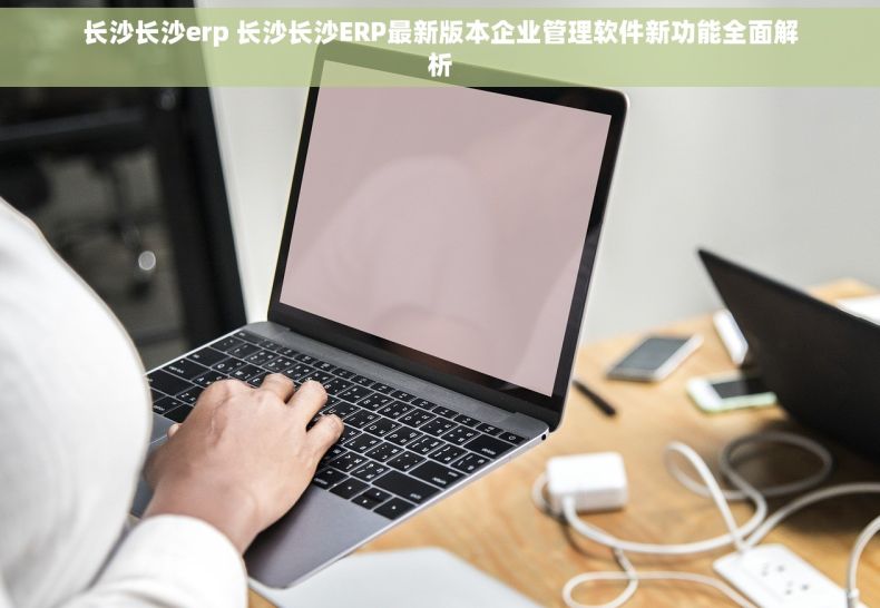 长沙长沙erp 长沙长沙ERP最新版本企业管理软件新功能全面解析