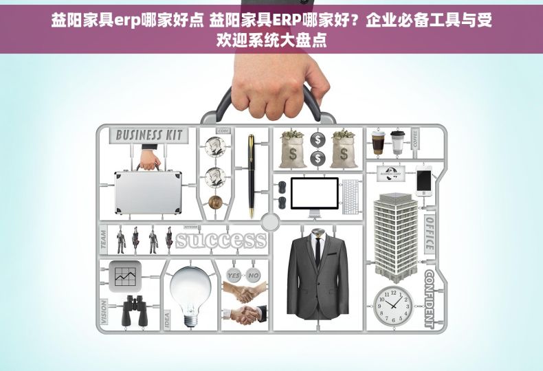 益阳家具erp哪家好点 益阳家具ERP哪家好？企业必备工具与受欢迎系统大盘点