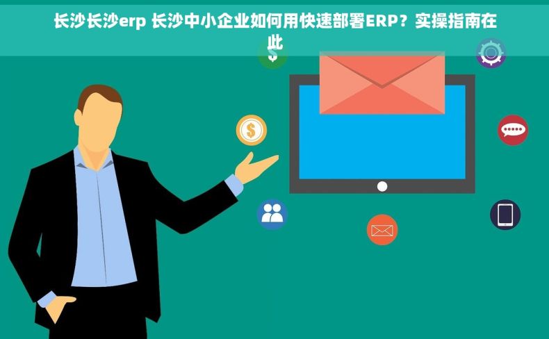 长沙长沙erp 长沙中小企业如何用快速部署ERP？实操指南在此