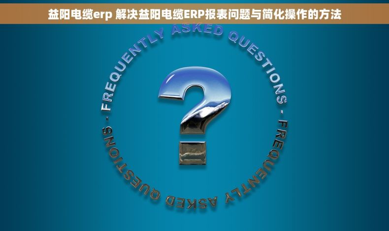 益阳电缆erp 解决益阳电缆ERP报表问题与简化操作的方法