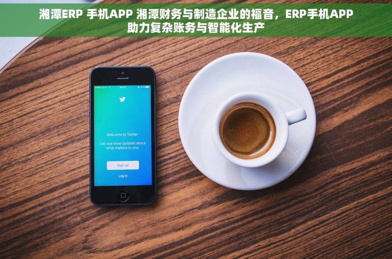 湘潭ERP 手机APP 湘潭财务与制造企业的福音，ERP手机APP助力复杂账务与智能化生产