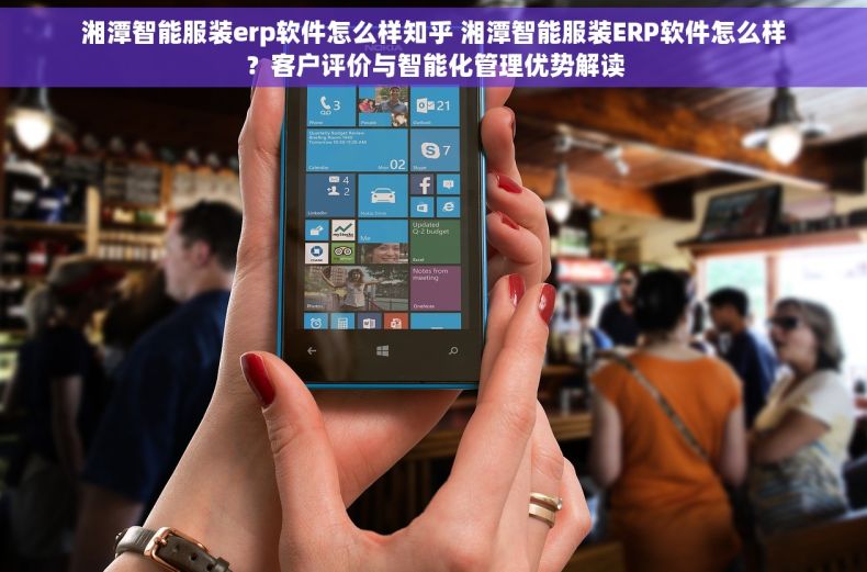 湘潭智能服装erp软件怎么样知乎 湘潭智能服装ERP软件怎么样？客户评价与智能化管理优势解读