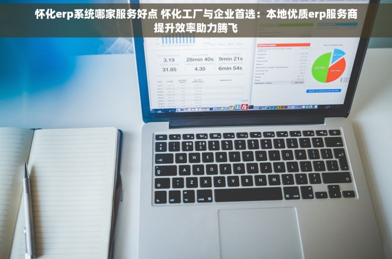 怀化erp系统哪家服务好点 怀化工厂与企业首选：本地优质erp服务商提升效率助力腾飞