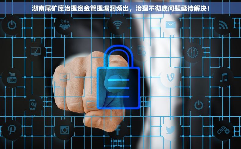 湖南尾矿库治理资金管理漏洞频出，治理不彻底问题亟待解决！