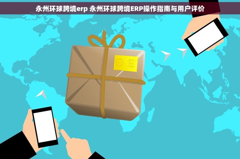 永州环球跨境erp 永州环球跨境ERP操作指南与用户评价