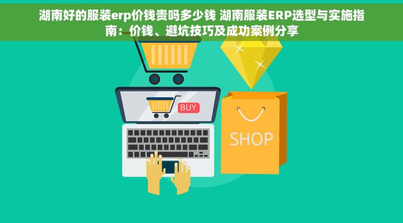 湖南好的服装erp价钱贵吗多少钱 湖南服装ERP选型与实施指南：价钱、避坑技巧及成功案例分享