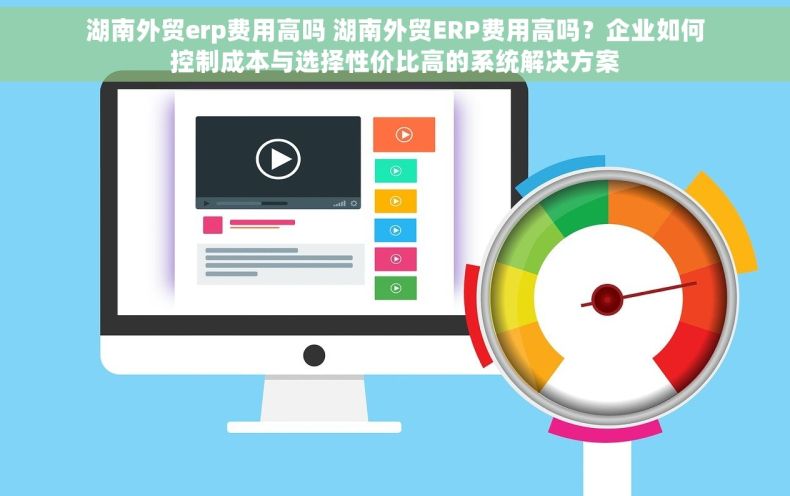 湖南外贸erp费用高吗 湖南外贸ERP费用高吗？企业如何控制成本与选择性价比高的系统解决方案