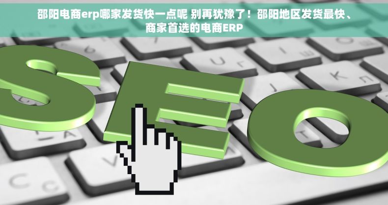 邵阳电商erp哪家发货快一点呢 别再犹豫了！邵阳地区发货最快、商家首选的电商ERP