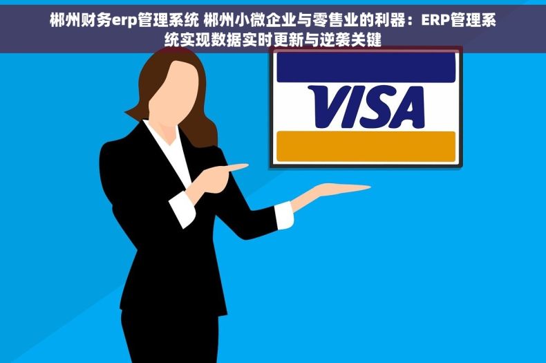 郴州财务erp管理系统 郴州小微企业与零售业的利器：ERP管理系统实现数据实时更新与逆袭关键