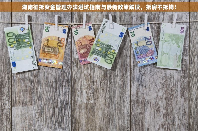 湖南征拆资金管理办法避坑指南与最新政策解读，拆房不拆钱！