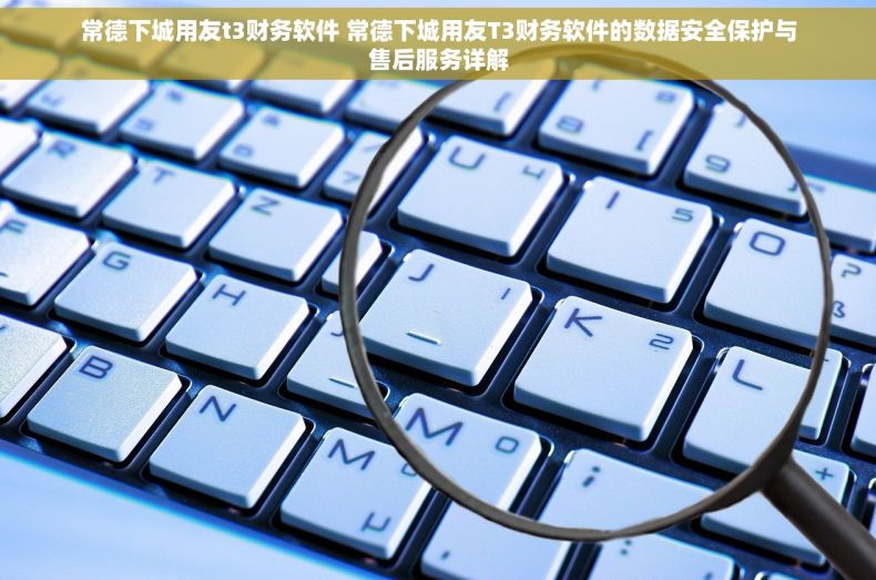 常德下城用友t3财务软件 常德下城用友T3财务软件的数据安全保护与售后服务详解