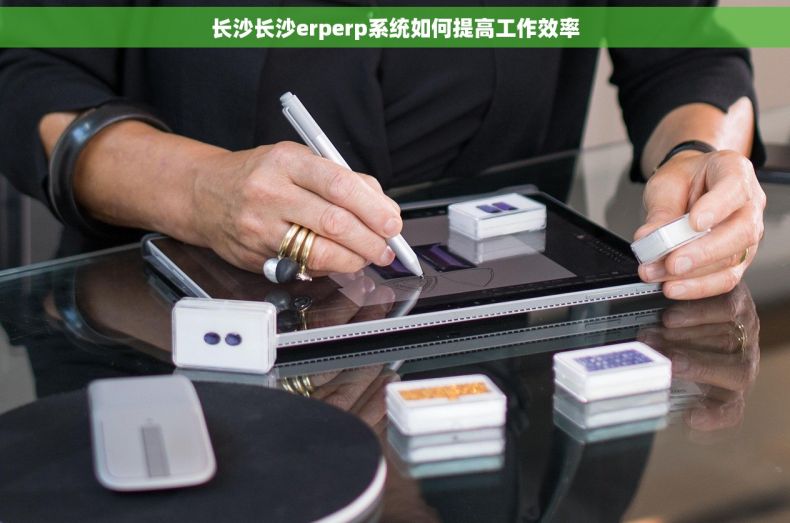 长沙长沙erperp系统如何提高工作效率