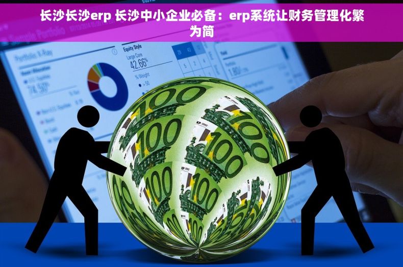 长沙长沙erp 长沙中小企业必备：erp系统让财务管理化繁为简