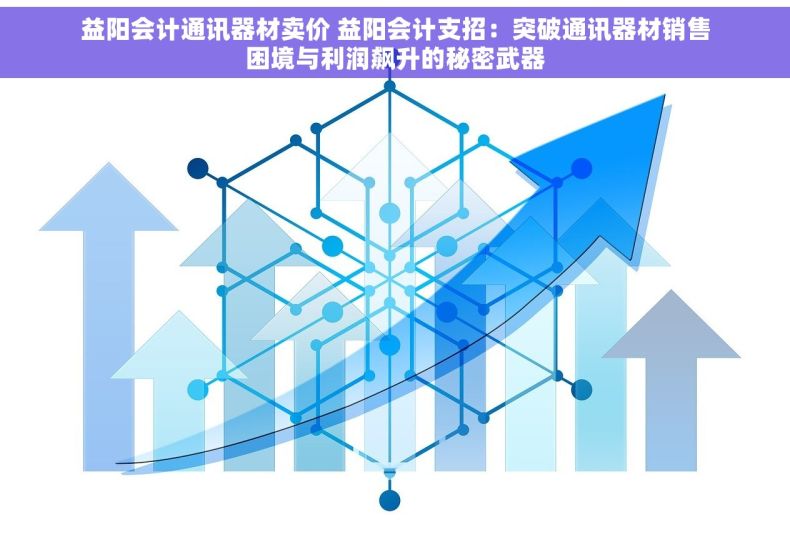 益阳会计通讯器材卖价 益阳会计支招：突破通讯器材销售困境与利润飙升的秘密武器