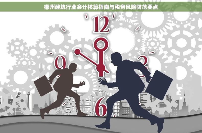 郴州建筑行业会计核算指南与税务风险防范要点